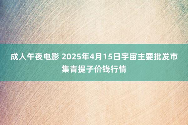 成人午夜电影 2025年4月15日宇宙主要批发市集青提子价钱行情