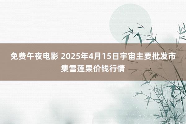 免费午夜电影 2025年4月15日宇宙主要批发市集雪莲果价钱行情