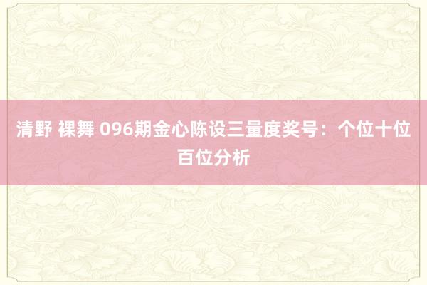 清野 裸舞 096期金心陈设三量度奖号：个位十位百位分析