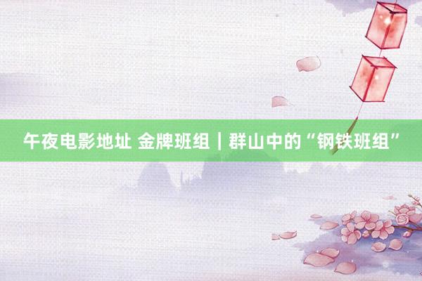 午夜电影地址 金牌班组｜群山中的“钢铁班组”