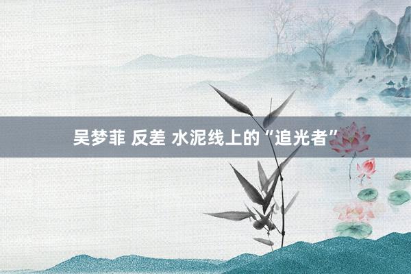 吴梦菲 反差 水泥线上的“追光者”