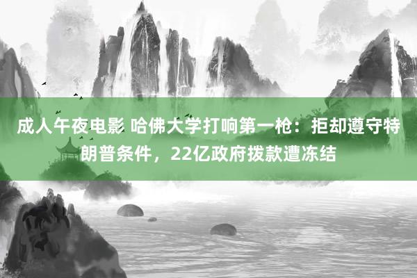 成人午夜电影 哈佛大学打响第一枪：拒却遵守特朗普条件，22亿政府拨款遭冻结