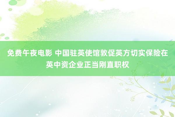 免费午夜电影 中国驻英使馆敦促英方切实保险在英中资企业正当刚直职权