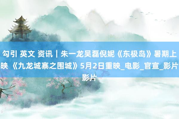 勾引 英文 资讯｜朱一龙吴磊倪妮《东极岛》暑期上映 《九龙城寨之围城》5月2日重映_电影_官宣_影片