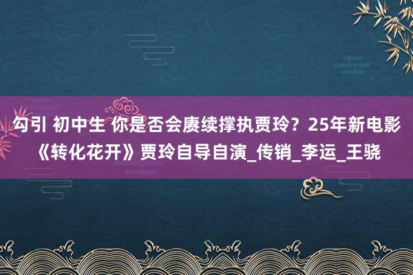 勾引 初中生 你是否会赓续撑执贾玲？25年新电影《转化花开》贾玲自导自演_传销_李运_王骁