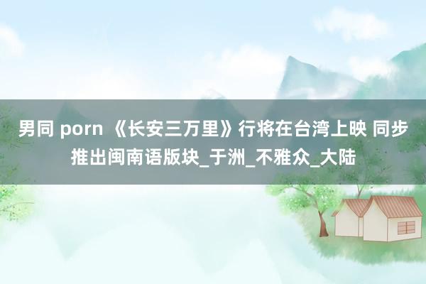 男同 porn 《长安三万里》行将在台湾上映 同步推出闽南语版块_于洲_不雅众_大陆