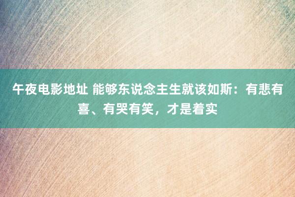 午夜电影地址 能够东说念主生就该如斯：有悲有喜、有哭有笑，才是着实