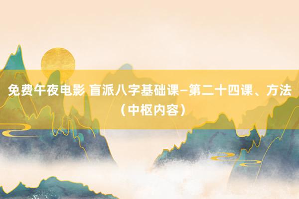 免费午夜电影 盲派八字基础课—第二十四课、方法（中枢内容）