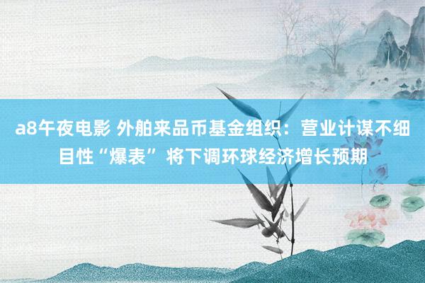 a8午夜电影 外舶来品币基金组织：营业计谋不细目性“爆表” 将下调环球经济增长预期