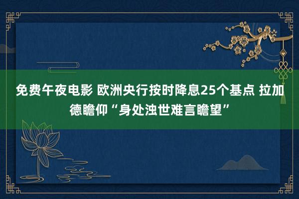 免费午夜电影 欧洲央行按时降息25个基点 拉加德瞻仰“身处浊世难言瞻望”
