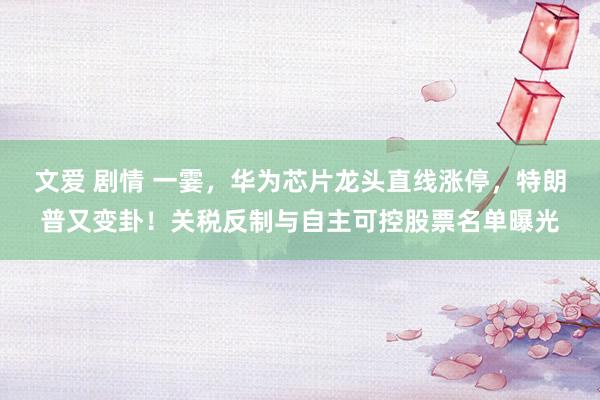 文爱 剧情 一霎，华为芯片龙头直线涨停，特朗普又变卦！关税反制与自主可控股票名单曝光