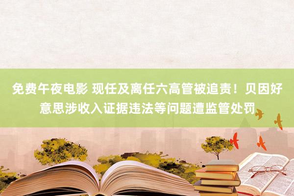 免费午夜电影 现任及离任六高管被追责！贝因好意思涉收入证据违法等问题遭监管处罚