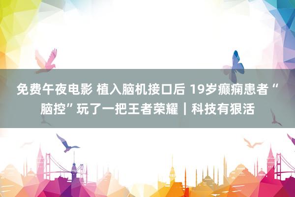 免费午夜电影 植入脑机接口后 19岁癫痫患者“脑控”玩了一把王者荣耀｜科技有狠活