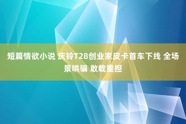 短篇情欲小说 庆铃T28创业家皮卡首车下线 全场景哄骗 敢载重担