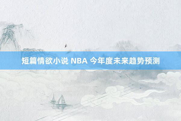 短篇情欲小说 NBA 今年度未来趋势预测