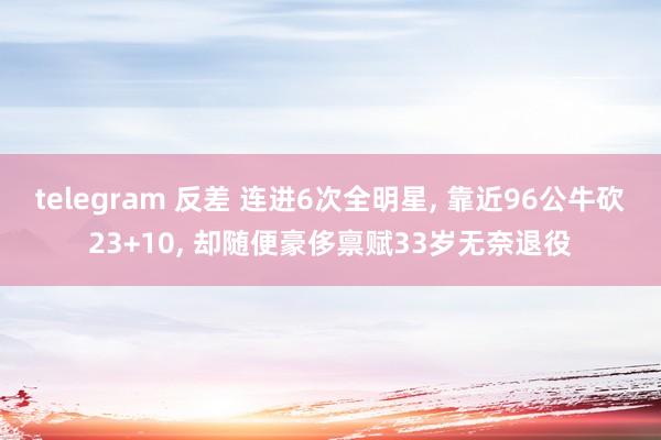 telegram 反差 连进6次全明星， 靠近96公牛砍23+10， 却随便豪侈禀赋33岁无奈退役