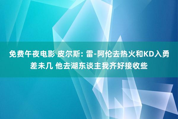 免费午夜电影 皮尔斯: 雷-阿伦去热火和KD入勇差未几 他去湖东谈主我齐好接收些