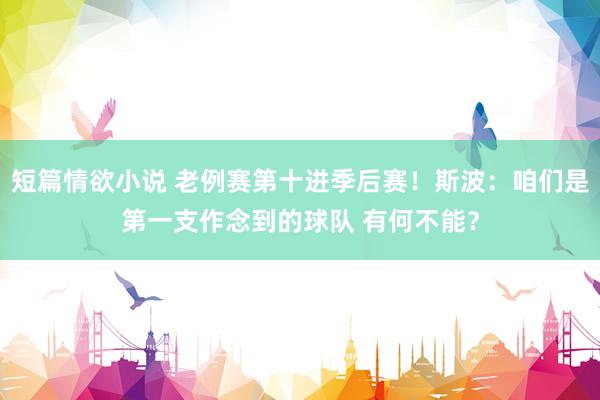 短篇情欲小说 老例赛第十进季后赛！斯波：咱们是第一支作念到的球队 有何不能？