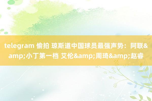 telegram 偷拍 琼斯道中国球员最强声势：阿联&小丁第一档 艾伦&周琦&赵睿