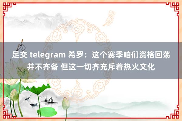 足交 telegram 希罗：这个赛季咱们资格回荡并不齐备 但这一切齐充斥着热火文化