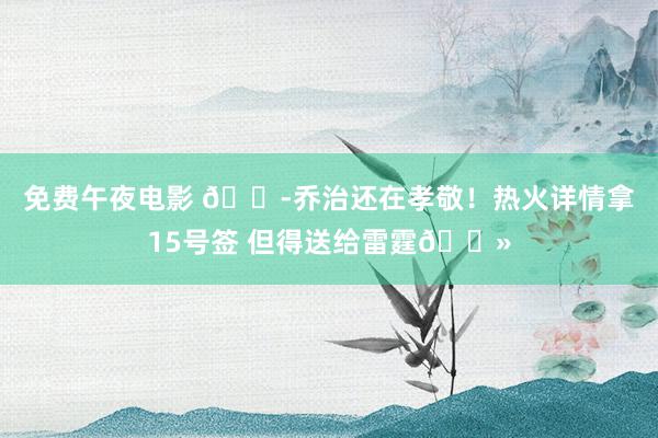 免费午夜电影 😭乔治还在孝敬！热火详情拿15号签 但得送给雷霆👻