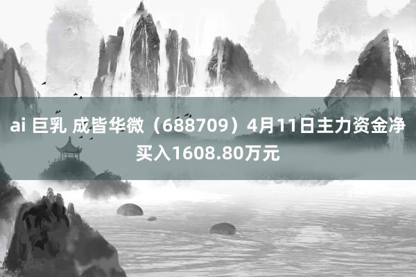 ai 巨乳 成皆华微（688709）4月11日主力资金净买入1608.80万元