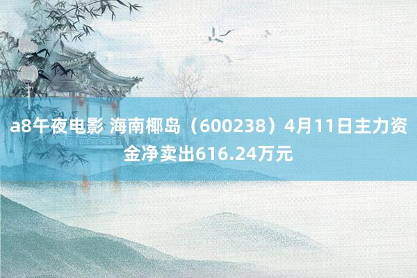 a8午夜电影 海南椰岛（600238）4月11日主力资金净卖出616.24万元