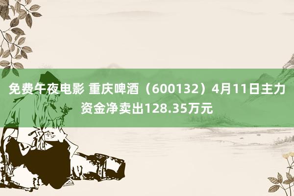 免费午夜电影 重庆啤酒（600132）4月11日主力资金净卖出128.35万元