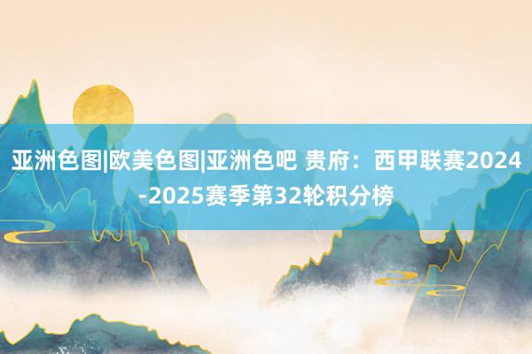 亚洲色图|欧美色图|亚洲色吧 贵府：西甲联赛2024-2025赛季第32轮积分榜