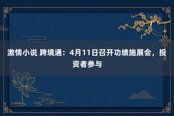 激情小说 跨境通：4月11日召开功绩施展会，投资者参与