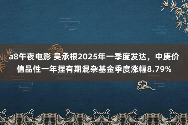 a8午夜电影 吴承根2025年一季度发达，中庚价值品性一年捏有期混杂基金季度涨幅8.79%