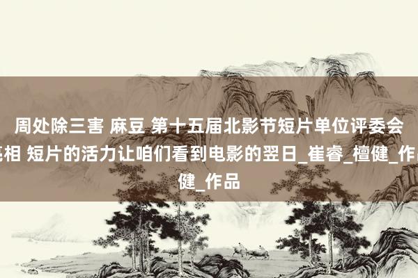 周处除三害 麻豆 第十五届北影节短片单位评委会亮相 短片的活力让咱们看到电影的翌日_崔睿_檀健_作品