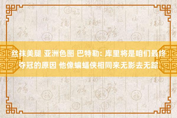 丝袜美腿 亚洲色图 巴特勒: 库里将是咱们最终夺冠的原因 他像蝙蝠侠相同来无影去无踪
