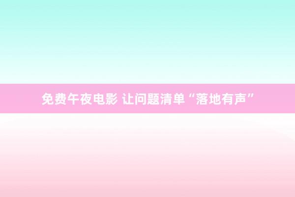 免费午夜电影 让问题清单“落地有声”