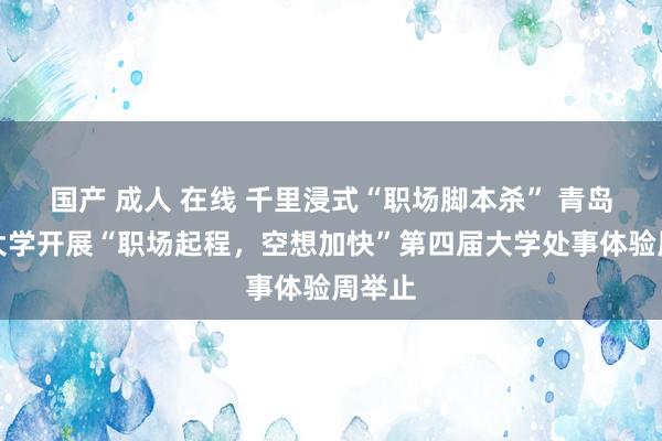 国产 成人 在线 千里浸式“职场脚本杀” 青岛农业大学开展“职场起程，空想加快”第四届大学处事体验周举止