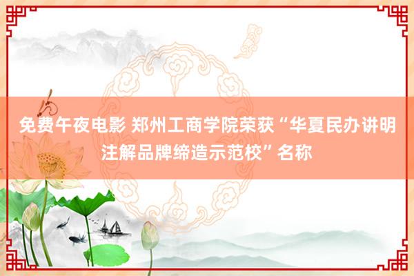 免费午夜电影 郑州工商学院荣获“华夏民办讲明注解品牌缔造示范校”名称