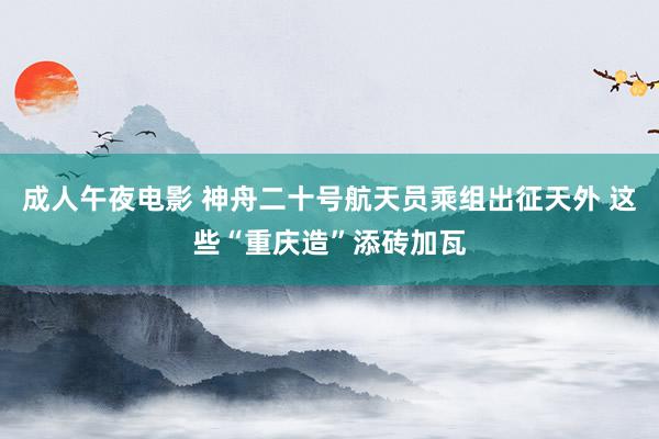 成人午夜电影 神舟二十号航天员乘组出征天外 这些“重庆造”添砖加瓦