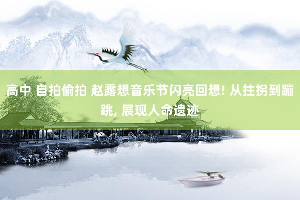 高中 自拍偷拍 赵露想音乐节闪亮回想! 从拄拐到蹦跳， 展现人命遗迹