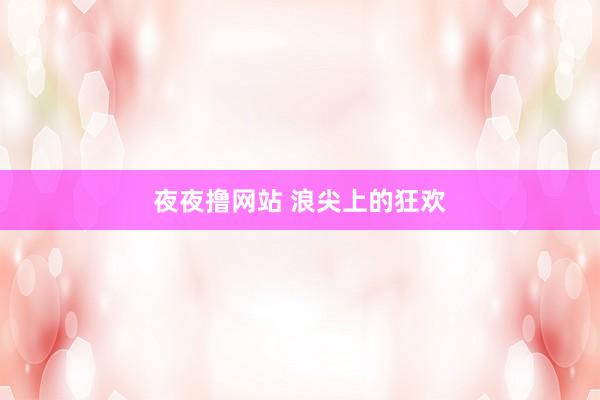 夜夜撸网站 浪尖上的狂欢